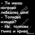  Ти имаш направо лебедова шия!...